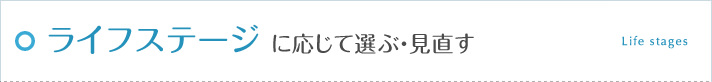 ライフステージに応じて選ぶ・見直す